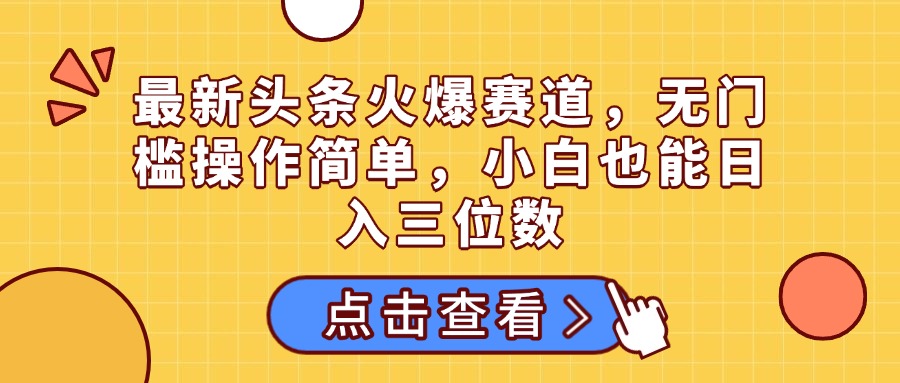 最新头条火爆赛道，无门槛操作简单，小白也能日入三位数网创吧-网创项目资源站-副业项目-创业项目-搞钱项目网创吧